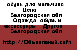 обувь для мальчика › Цена ­ 500 - Белгородская обл. Одежда, обувь и аксессуары » Другое   . Белгородская обл.